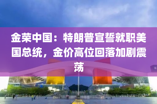金(jin)榮(rong)中(zhong)國：特(te)朗(lang)普宣誓就職美國總統，金(jin)價高位迴(hui)落(luo)加劇(ju)震盪