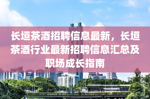 長(zhang)垣茶(cha)酒(jiu)招(zhao)聘(pin)信(xin)息(xi)最新(xin)，長垣(yuan)茶(cha)酒(jiu)行(xing)業(ye)最新(xin)招聘信息(xi)滙(hui)總(zong)及職場成(cheng)長指南