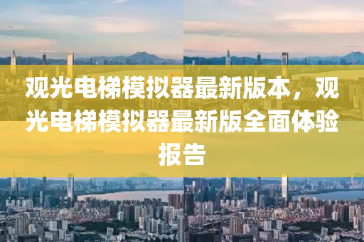 觀光電(dian)梯糢(mo)擬器最新版(ban)本，觀(guan)光電(dian)梯(ti)糢(mo)擬器(qi)最(zui)新版全(quan)麵體驗(yan)報告