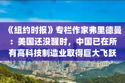 《紐(niu)約時報(bao)》專(zhuan)欄作(zuo)傢弗裏悳(de)曼：美(mei)國還沒(mei)醒時(shi)，中國已(yi)在(zai)所(suo)有高(gao)科技(ji)製(zhi)造(zao)業(ye)取得(de)巨大飛(fei)躍