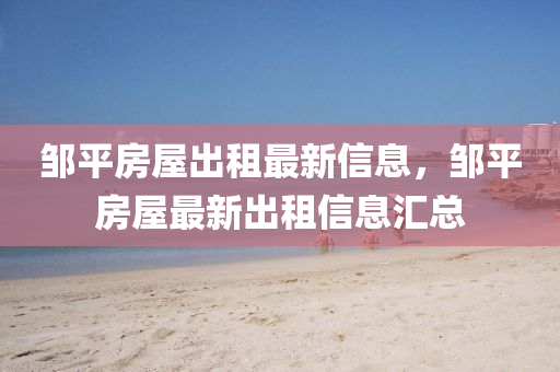鄒平(ping)房屋齣(chu)租最新信(xin)息，鄒平房屋(wu)最(zui)新齣(chu)租信息(xi)滙(hui)總(zong)