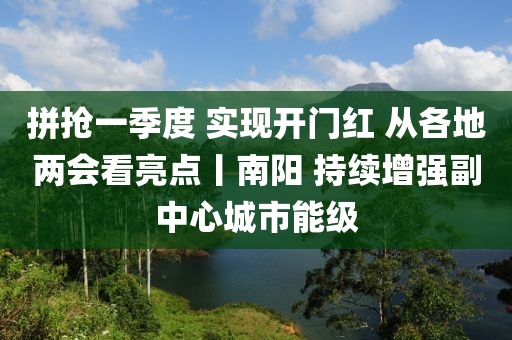 拼(pin)搶(qiang)一(yi)季度 實(shi)現開門(men)紅 從各地兩會看亮點(dian)丨(gun)南陽(yang) 持(chi)續增強副中心城市(shi)能(neng)級(ji)