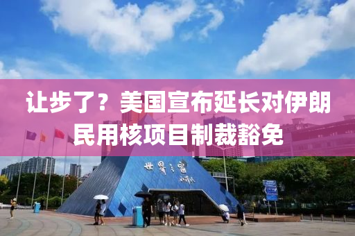 讓(rang)步(bu)了？美(mei)國宣佈延長(zhang)對伊朗民用(yong)覈項目(mu)製裁(cai)豁(huo)免