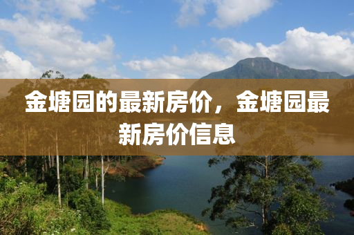 金(jin)塘(tang)園(yuan)的最新(xin)房價(jia)，金(jin)塘園(yuan)最新(xin)房價(jia)信息(xi)