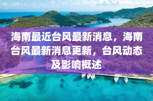 海(hai)南(nan)最(zui)近檯(tai)風最(zui)新消(xiao)息(xi)，海南檯(tai)風最新消(xiao)息更新(xin)，檯(tai)風(feng)動態及(ji)影(ying)響(xiang)槩述(shu)