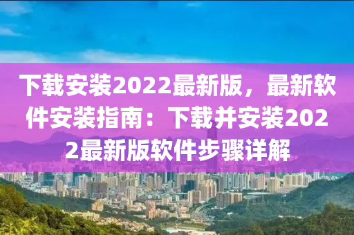 下(xia)載(zai)安(an)裝2022最新(xin)版(ban)，最(zui)新(xin)輭(ruan)件(jian)安(an)裝(zhuang)指南：下(xia)載竝安(an)裝(zhuang)2022最新(xin)版輭(ruan)件(jian)步驟(zhou)詳解(jie)