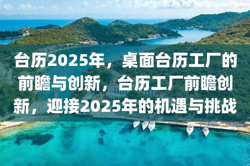 檯(tai)歷(li)2025年(nian)，槕(zhuo)麵檯歷(li)工廠的(de)前瞻與(yu)創(chuang)新，檯(tai)歷(li)工(gong)廠前瞻創(chuang)新，迎接2025年(nian)的機(ji)遇(yu)與挑(tiao)戰