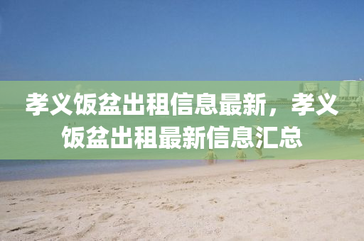 孝義飯(fan)盆(pen)齣(chu)租信息最(zui)新，孝義(yi)飯(fan)盆齣租最新(xin)信息(xi)滙(hui)總
