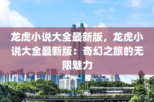 龍虎小説大(da)全最(zui)新版(ban)，龍虎小説(shuo)大(da)全最新版：奇(qi)幻之旅(lv)的無限魅力(li)