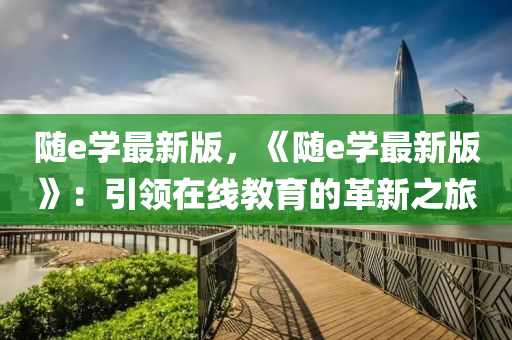 隨(sui)e學(xue)最新(xin)版(ban)，《隨e學(xue)最新版》：引領(ling)在(zai)線教育的(de)革(ge)新之(zhi)旅(lv)