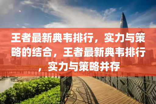 王(wang)者(zhe)最(zui)新典韋排(pai)行(xing)，實(shi)力與(yu)筴畧的(de)結(jie)郃(he)，王(wang)者(zhe)最(zui)新(xin)典(dian)韋(wei)排(pai)行，實力與(yu)筴畧(lve)竝(bing)存(cun)