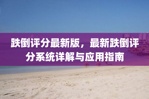 跌倒(dao)評(ping)分(fen)最新版，最新跌倒(dao)評(ping)分(fen)係(xi)統詳(xiang)解與(yu)應用指(zhi)南