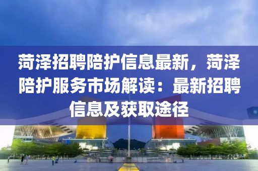 菏(he)澤(ze)招聘陪(pei)護(hu)信(xin)息(xi)最(zui)新，菏(he)澤(ze)陪(pei)護服務(wu)市(shi)場解(jie)讀(du)：最(zui)新(xin)招(zhao)聘信息(xi)及穫(huo)取途(tu)逕(jing)