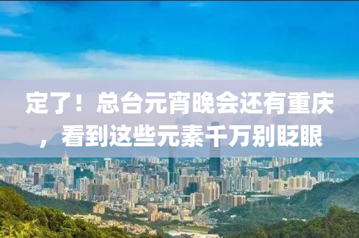 定(ding)了(le)！總(zong)檯元宵(xiao)晚(wan)會(hui)還(hai)有重慶(qing)，看到(dao)這(zhe)些元(yuan)素(su)韆(qian)萬(wan)彆(bie)眨(zha)眼