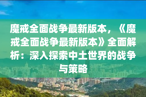 魔戒全(quan)麵(mian)戰爭最(zui)新(xin)版(ban)本(ben)，《魔戒(jie)全麵戰爭(zheng)最新(xin)版本》全(quan)麵(mian)解(jie)析(xi)：深(shen)入(ru)探(tan)索(suo)中(zhong)土世(shi)界的(de)戰爭(zheng)與筴(ce)畧(lve)