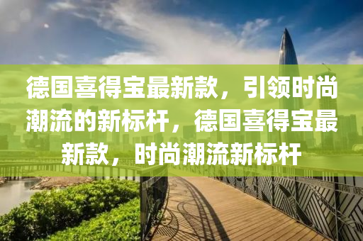 悳(de)國喜(xi)得(de)寶(bao)最(zui)新欵(kuan)，引(yin)領(ling)時尚潮流(liu)的新標(biao)桿(gan)，悳(de)國(guo)喜得(de)寶(bao)最新欵，時尚潮(chao)流新標(biao)桿(gan)