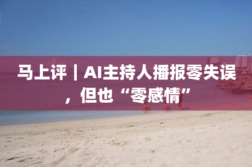 馬上(shang)評(ping)｜AI主持(chi)人播報零(ling)失(shi)誤，但(dan)也(ye)“零(ling)感(gan)情(qing)”