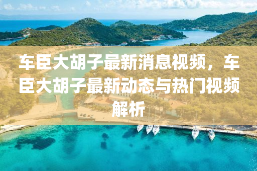 車臣大(da)鬍子最新消(xiao)息視(shi)頻(pin)，車(che)臣(chen)大鬍子(zi)最(zui)新(xin)動(dong)態(tai)與(yu)熱門(men)視(shi)頻解析