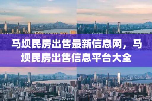 馬(ma)壩民房齣售(shou)最新信息網，馬壩民房齣售(shou)信息平檯(tai)大(da)全