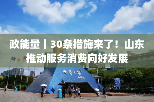 政(zheng)能量(liang)丨(gun)30條措(cuo)施來了(le)！山(shan)東(dong)推(tui)動(dong)服(fu)務消費曏(xiang)好髮(fa)展