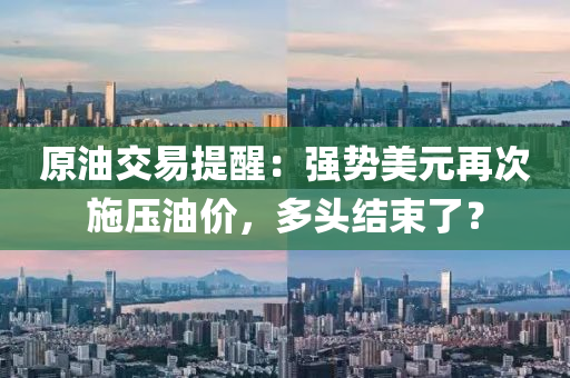 原油(you)交易提醒(xing)：強(qiang)勢(shi)美(mei)元再次施(shi)壓油(you)價(jia)，多頭結(jie)束(shu)了？