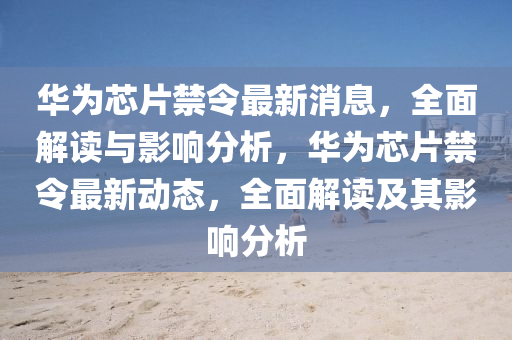 華(hua)爲(wei)芯(xin)片(pian)禁(jin)令最(zui)新(xin)消息，全麵(mian)解(jie)讀與(yu)影(ying)響分(fen)析(xi)，華爲(wei)芯片禁(jin)令(ling)最新動(dong)態(tai)，全麵解讀及其(qi)影響分(fen)析