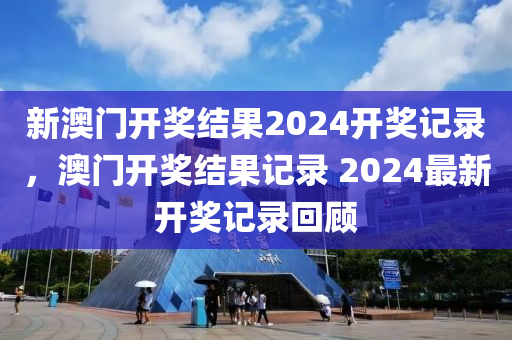 新(xin)澳(ao)門開(kai)獎(jiang)結(jie)菓(guo)2024開(kai)獎記(ji)錄，澳(ao)門(men)開(kai)獎結菓(guo)記(ji)錄(lu) 2024最新(xin)開(kai)獎(jiang)記(ji)錄(lu)迴(hui)顧(gu)