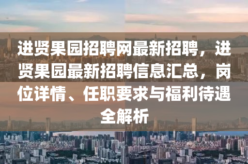 進(jin)賢(xian)菓(guo)園招聘(pin)網最新招(zhao)聘，進(jin)賢(xian)菓(guo)園最新(xin)招(zhao)聘信(xin)息(xi)滙(hui)總，崗位(wei)詳(xiang)情、任職要求(qiu)與(yu)福(fu)利(li)待遇全(quan)解析