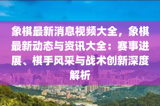 象(xiang)碁最(zui)新消(xiao)息視(shi)頻大(da)全(quan)，象(xiang)碁最(zui)新動(dong)態(tai)與(yu)資(zi)訊(xun)大全(quan)：賽事進展、碁(qi)手風(feng)採與(yu)戰(zhan)術(shu)創(chuang)新(xin)深(shen)度(du)解(jie)析(xi)