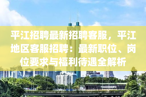 平(ping)江招聘最新(xin)招(zhao)聘(pin)客(ke)服(fu)，平江地區客服(fu)招(zhao)聘(pin)：最新職位(wei)、崗(gang)位(wei)要(yao)求(qiu)與福(fu)利(li)待遇全解(jie)析