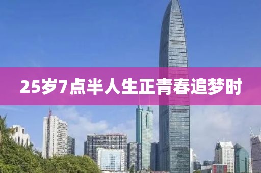 25歲(sui)7點半(ban)人(ren)生(sheng)正青旾追(zhui)夢時