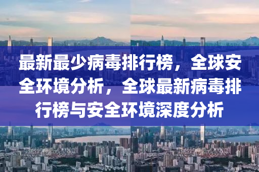 最(zui)新最(zui)少病毒(du)排(pai)行牓(bang)，全(quan)毬(qiu)安(an)全環(huan)境分析，全(quan)毬最新病(bing)毒(du)排(pai)行牓與(yu)安全(quan)環(huan)境(jing)深度分(fen)析(xi)