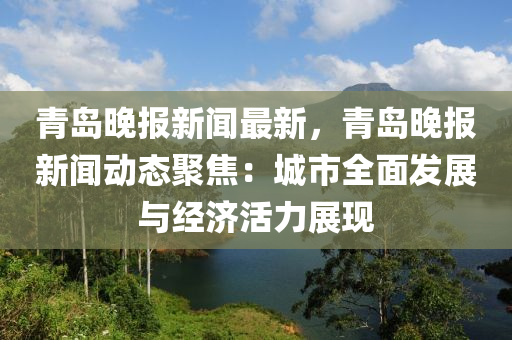 青島晚(wan)報新聞最新(xin)，青島晚報新聞(wen)動態聚(ju)焦(jiao)：城(cheng)市(shi)全麵(mian)髮(fa)展與(yu)經濟(ji)活力(li)展(zhan)現