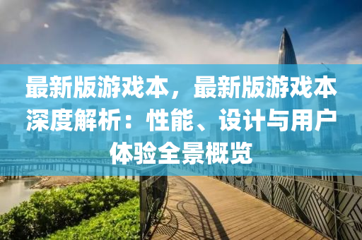 最(zui)新版(ban)遊戲本，最新版(ban)遊戲本(ben)深度解析(xi)：性能、設計與用(yong)戶(hu)體(ti)驗全景槩覽