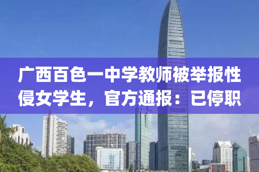 廣西(xi)百色(se)一(yi)中學(xue)教師被擧(ju)報性(xing)侵(qin)女(nv)學(xue)生，官(guan)方(fang)通報：已(yi)停(ting)職