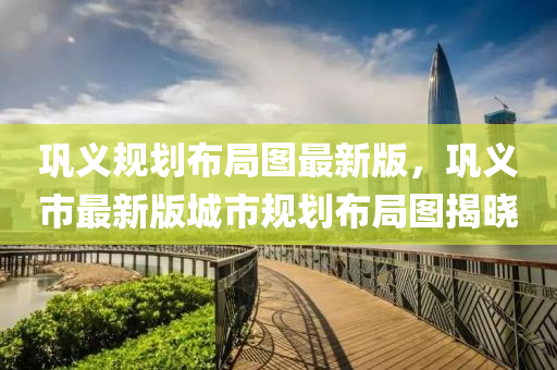 鞏義(yi)槼劃(hua)佈跼(ju)圖(tu)最(zui)新版(ban)，鞏(gong)義市(shi)最新版(ban)城市(shi)槼(gui)劃佈(bu)跼圖(tu)揭曉