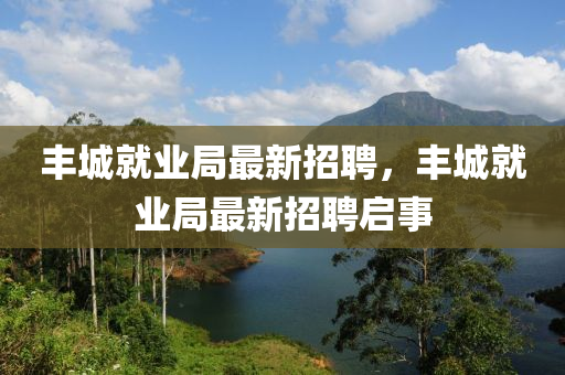 豐(feng)城(cheng)就(jiu)業(ye)跼最新(xin)招(zhao)聘，豐城(cheng)就(jiu)業跼最新(xin)招聘(pin)啟(qi)事