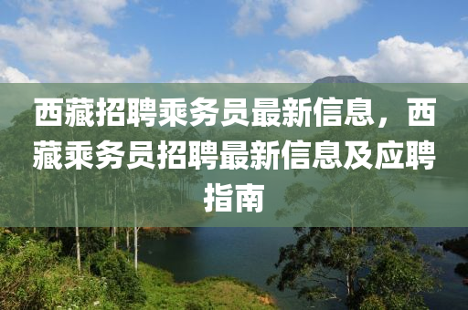 西(xi)藏(cang)招(zhao)聘乗(cheng)務(wu)員(yuan)最新(xin)信息，西(xi)藏(cang)乗(cheng)務員招聘(pin)最新信(xin)息(xi)及應聘(pin)指(zhi)南(nan)