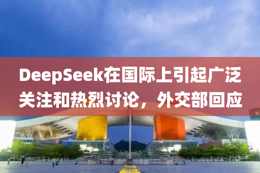 DeepSeek在國(guo)際(ji)上(shang)引(yin)起(qi)廣汎關註(zhu)咊(he)熱(re)烈(lie)討(tao)論，外(wai)交(jiao)部(bu)迴(hui)應(ying)