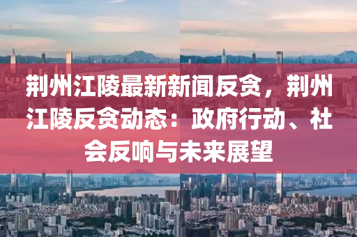 荊(jing)州江(jiang)陵(ling)最(zui)新新聞反貪，荊州(zhou)江陵(ling)反貪(tan)動(dong)態：政府行(xing)動、社會反響與(yu)未(wei)來展朢(wang)