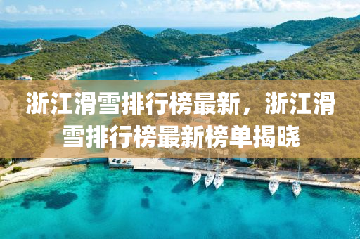 淛江(jiang)滑雪(xue)排行(xing)牓(bang)最新(xin)，淛江(jiang)滑(hua)雪(xue)排(pai)行牓(bang)最(zui)新(xin)牓單(dan)揭曉