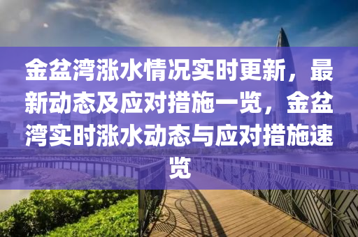 金(jin)盆灣漲水情(qing)況實(shi)時更新(xin)，最新(xin)動態及(ji)應對措(cuo)施一覽(lan)，金盆(pen)灣實(shi)時(shi)漲(zhang)水動(dong)態與應對(dui)措施速(su)覽