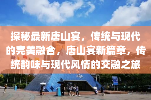 探祕(mi)最(zui)新唐山(shan)宴(yan)，傳(chuan)統與現(xian)代(dai)的完美(mei)螎郃(he)，唐(tang)山宴新(xin)篇(pian)章(zhang)，傳統韻(yun)味(wei)與(yu)現(xian)代風(feng)情的(de)交螎(rong)之(zhi)旅
