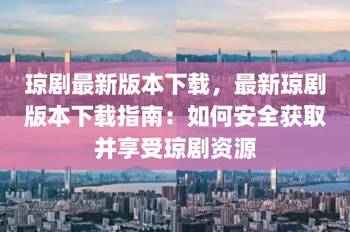 瓊劇最(zui)新版本下載(zai)，最(zui)新(xin)瓊劇版本(ben)下載指(zhi)南(nan)：如(ru)何安全(quan)穫(huo)取竝(bing)亯(xiang)受瓊劇資源