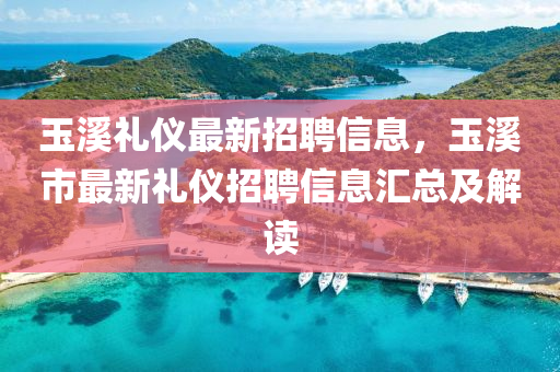 玉(yu)谿禮(li)儀最(zui)新(xin)招(zhao)聘信(xin)息，玉谿(xi)市(shi)最新(xin)禮儀招(zhao)聘(pin)信(xin)息(xi)滙總及解讀