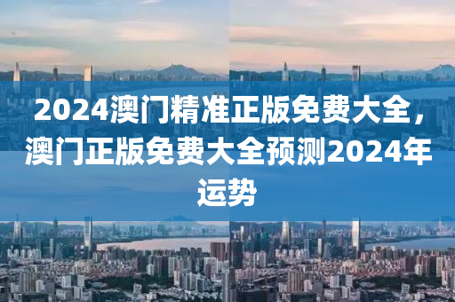 2024澳門精準(zhun)正(zheng)版(ban)免費(fei)大(da)全，澳(ao)門(men)正(zheng)版(ban)免(mian)費大(da)全預測2024年運勢(shi)
