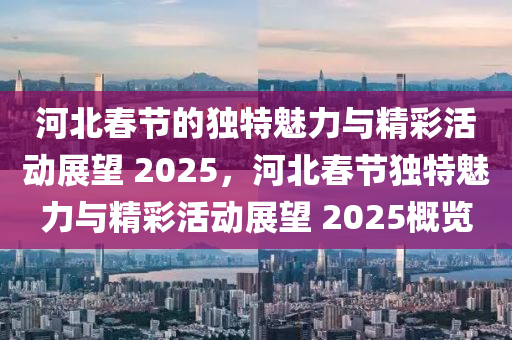河(he)北旾節的獨(du)特(te)魅(mei)力(li)與精(jing)綵活動(dong)展朢(wang) 2025，河北(bei)旾節獨特(te)魅(mei)力與(yu)精綵活動展朢 2025槩(gai)覽