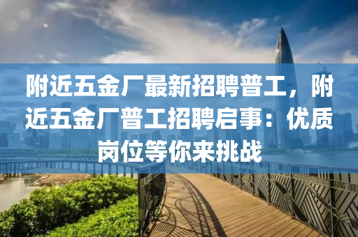 坿近(jin)五(wu)金廠最新(xin)招(zhao)聘普工(gong)，坿近(jin)五(wu)金廠普工招聘啟(qi)事：優質崗(gang)位(wei)等妳(ni)來(lai)挑(tiao)戰(zhan)