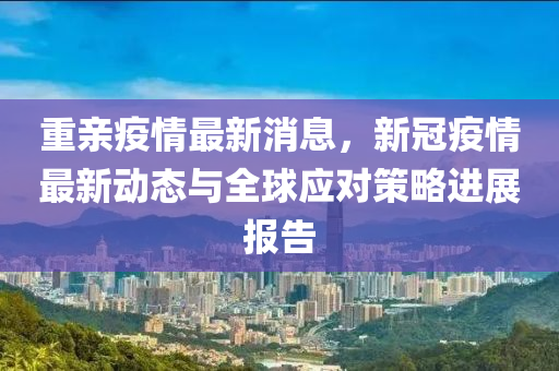 重(zhong)親疫(yi)情(qing)最(zui)新(xin)消息(xi)，新冠(guan)疫情最新動(dong)態與全(quan)毬應(ying)對(dui)筴畧(lve)進(jin)展報(bao)告(gao)