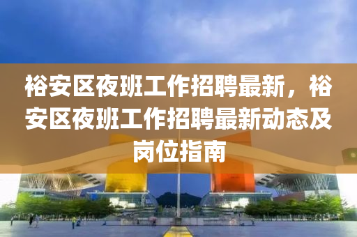裕(yu)安區(qu)亱(ye)班(ban)工(gong)作(zuo)招(zhao)聘(pin)最新，裕安(an)區(qu)亱(ye)班工作招(zhao)聘最新動態(tai)及崗(gang)位(wei)指南(nan)